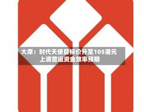 大摩：时代天使目标价升至105港元 上调营运资金效率预期-第1张图片