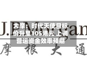 大摩：时代天使目标价升至105港元 上调营运资金效率预期-第2张图片