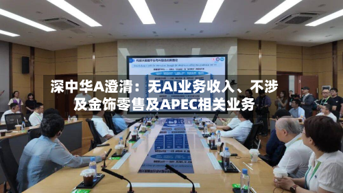 深中华A澄清：无AI业务收入、不涉及金饰零售及APEC相关业务