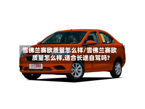雪佛兰赛欧质量怎么样/雪佛兰赛欧质量怎么样,适合长途自驾吗?