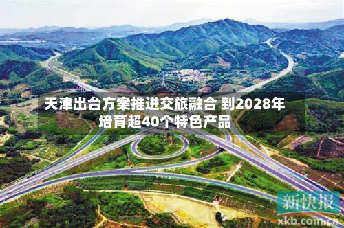 天津出台方案推进交旅融合 到2028年培育超40个特色产品