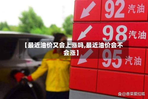 【最近油价又会上涨吗,最近油价会不会涨】-第2张图片
