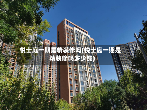 悦士庭一期是精装修吗(悦士庭一期是精装修吗多少钱)