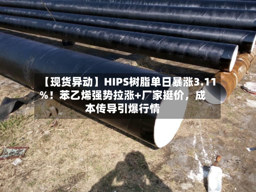【现货异动】HIPS树脂单日暴涨3.11%！苯乙烯强势拉涨+厂家挺价，成本传导引爆行情-第2张图片