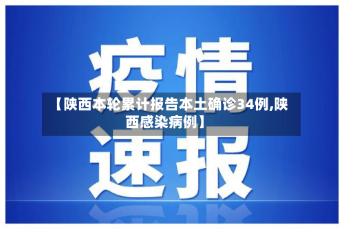 【陕西本轮累计报告本土确诊34例,陕西感染病例】-第2张图片