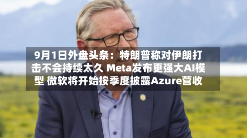 9月1日外盘头条：特朗普称对伊朗打击不会持续太久 Meta发布更强大AI模型 微软将开始按季度披露Azure营收-第3张图片