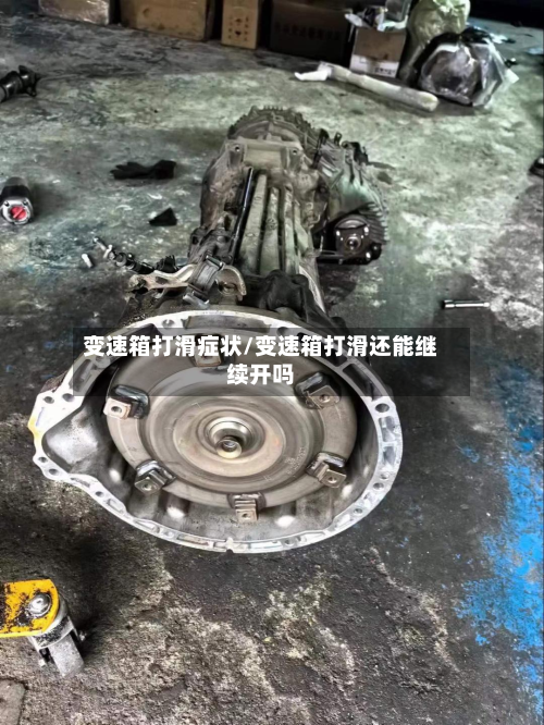 变速箱打滑症状/变速箱打滑还能继续开吗-第2张图片
