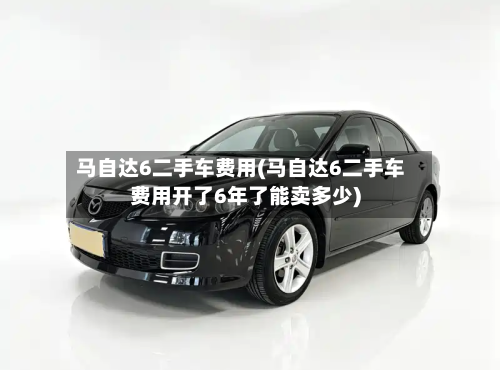 马自达6二手车费用(马自达6二手车费用开了6年了能卖多少)-第2张图片