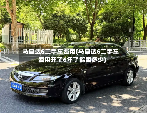 马自达6二手车费用(马自达6二手车费用开了6年了能卖多少)