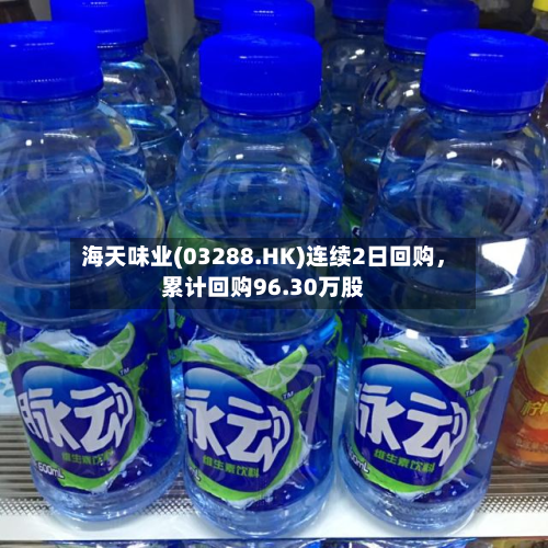 海天味业(03288.HK)连续2日回购，累计回购96.30万股
