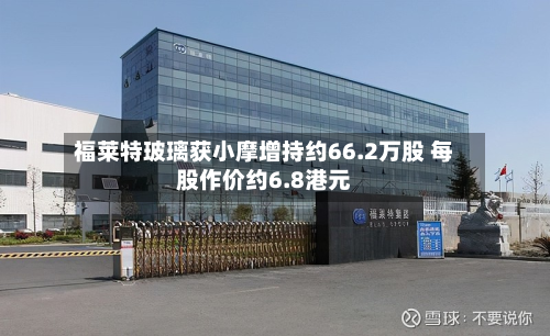 福莱特玻璃获小摩增持约66.2万股 每股作价约6.8港元-第1张图片