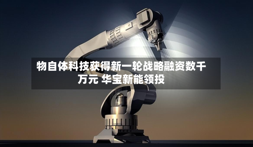 物自体科技获得新一轮战略融资数千万元 华宝新能领投-第1张图片