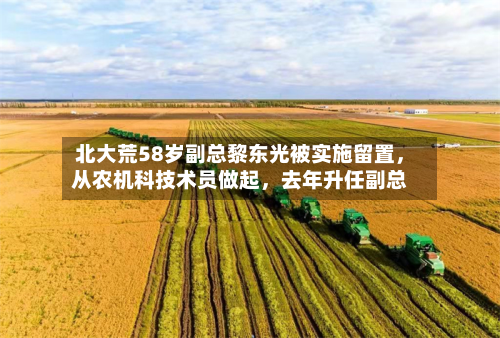 北大荒58岁副总黎东光被实施留置	，从农机科技术员做起，去年升任副总-第2张图片