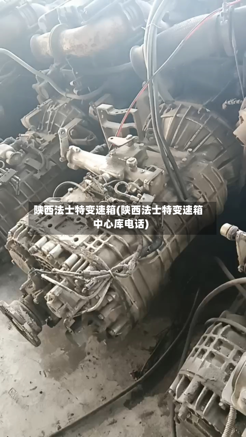 陕西法士特变速箱(陕西法士特变速箱中心库电话)