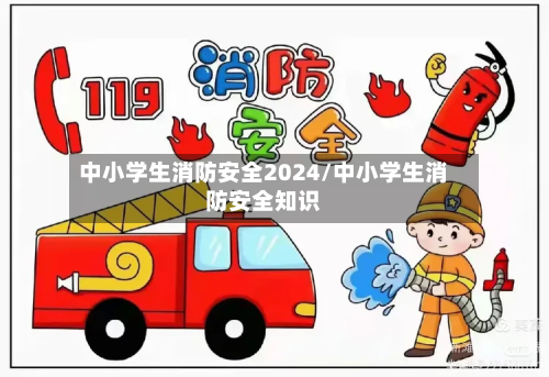 中小学生消防安全2024/中小学生消防安全知识