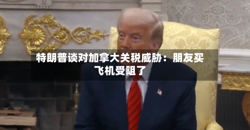 特朗普谈对加拿大关税威胁：朋友买飞机受阻了