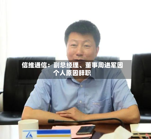 信维通信：副总经理、董事周进军因个人原因辞职-第2张图片