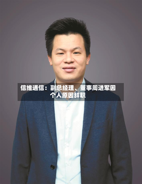 信维通信：副总经理、董事周进军因个人原因辞职-第1张图片