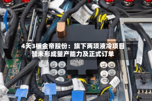4天3板金帝股份：旗下两项液冷项目暂未形成量产能力及正式订单-第2张图片