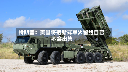 特朗普：美国将把新式军火留给自己 不会出售-第3张图片