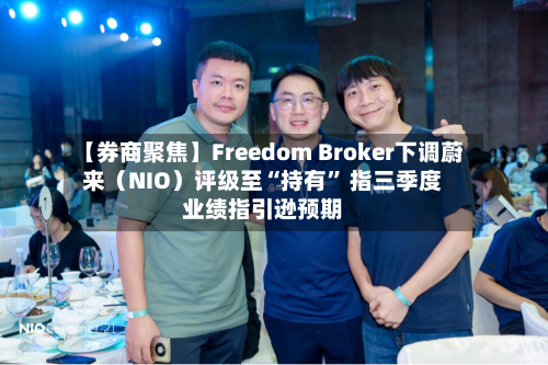 【券商聚焦】Freedom Broker下调蔚来（NIO）评级至“持有” 指三季度业绩指引逊预期-第2张图片