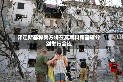 泽连斯基称美方将在莫斯科和基辅分别举行会谈-第2张图片