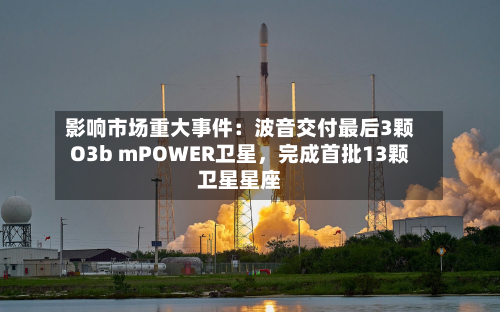 影响市场重大事件：波音交付最后3颗O3b mPOWER卫星，完成首批13颗卫星星座-第3张图片
