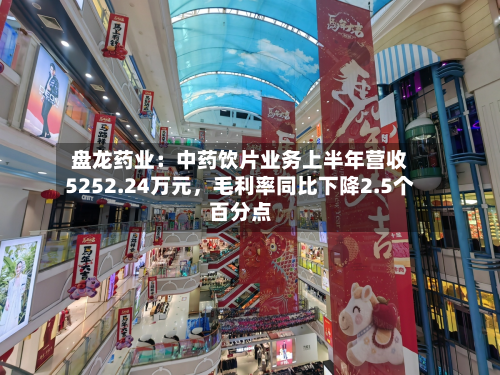 盘龙药业：中药饮片业务上半年营收5252.24万元	，毛利率同比下降2.5个百分点-第1张图片