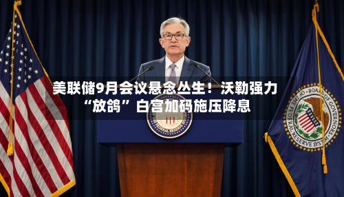 美联储9月会议悬念丛生！沃勒强力“放鸽” 白宫加码施压降息-第2张图片