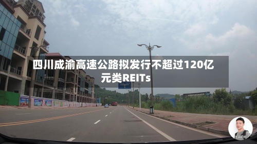 四川成渝高速公路拟发行不超过120亿元类REITs-第1张图片