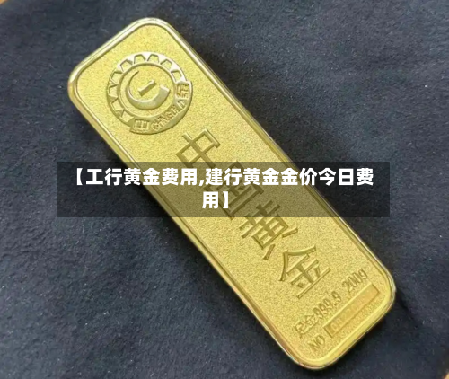 【工行黄金费用,建行黄金金价今日费用】