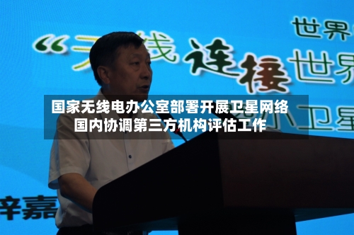 国家无线电办公室部署开展卫星网络国内协调第三方机构评估工作
