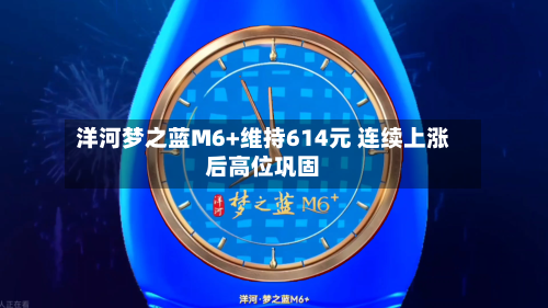洋河梦之蓝M6+维持614元 连续上涨后高位巩固