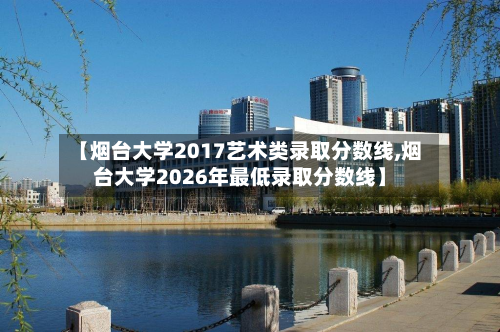【烟台大学2017艺术类录取分数线,烟台大学2026年最低录取分数线】