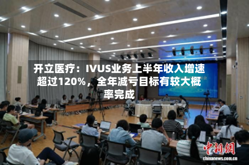 开立医疗：IVUS业务上半年收入增速超过120%，全年减亏目标有较大概率完成-第3张图片