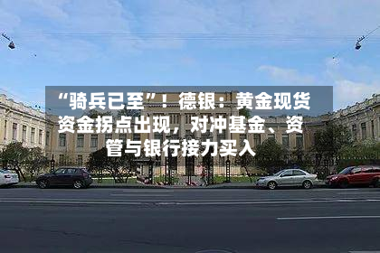 “骑兵已至	”！德银：黄金现货资金拐点出现，对冲基金、资管与银行接力买入-第1张图片