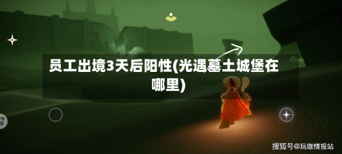 员工出境3天后阳性(光遇墓土城堡在哪里)