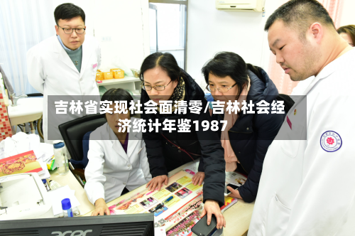 吉林省实现社会面清零/吉林社会经济统计年鉴1987