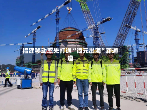 福建移动率先打通“词元出海”新通道-第2张图片