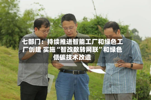 七部门：持续推进智能工厂和绿色工厂创建 实施“智改数转网联”和绿色低碳技术改造-第2张图片