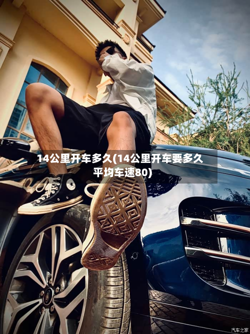 14公里开车多久(14公里开车要多久平均车速80)-第2张图片