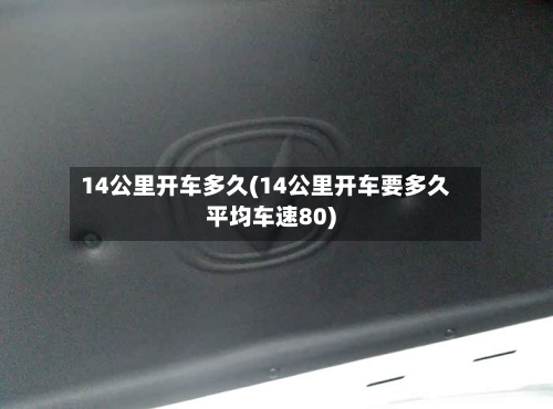 14公里开车多久(14公里开车要多久平均车速80)