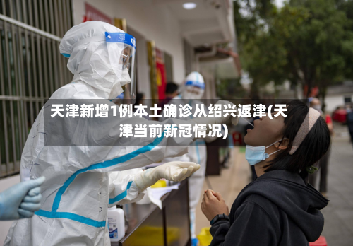 天津新增1例本土确诊从绍兴返津(天津当前新冠情况)
