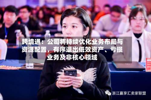 跨境通：公司将持续优化业务布局与资源配置	，有序退出低效资产	、亏损业务及非核心领域-第3张图片