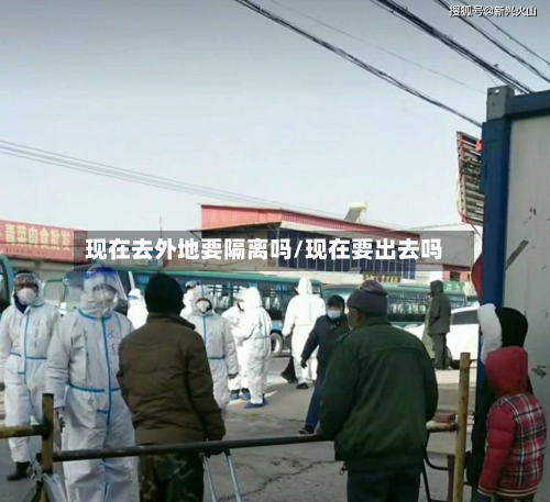 现在去外地要隔离吗/现在要出去吗