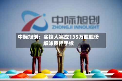 中际旭创：实控人完成135万股股份解除质押手续
