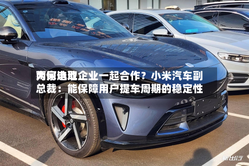 为何选取两家电池企业一起合作？小米汽车副总裁：能保障用户提车周期的稳定性