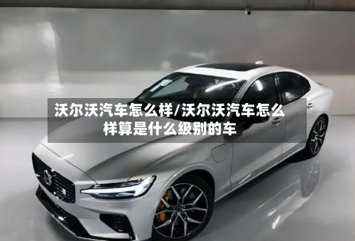 沃尔沃汽车怎么样/沃尔沃汽车怎么样算是什么级别的车