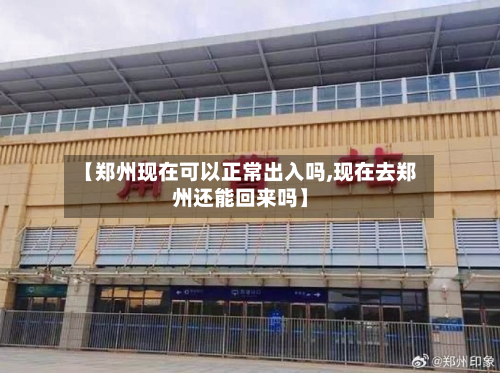 【郑州现在可以正常出入吗,现在去郑州还能回来吗】
