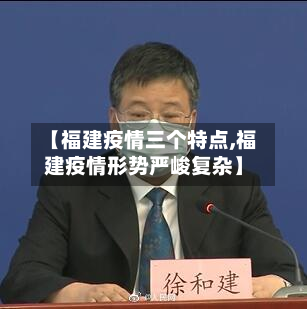 【福建疫情三个特点,福建疫情形势严峻复杂】-第2张图片